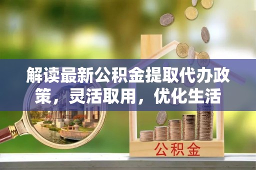 平果解读最新公积金提取代办政策，灵活取用，优化生活
