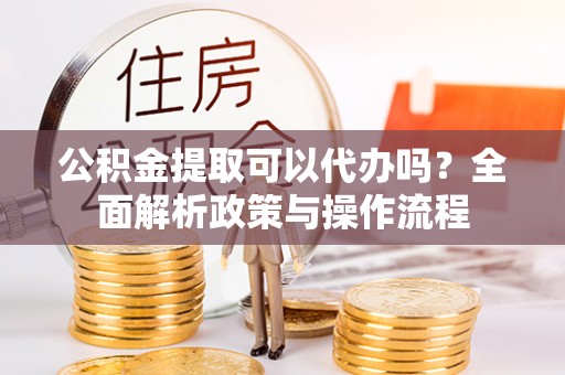 平果公积金提取可以代办吗？全面解析政策与操作流程