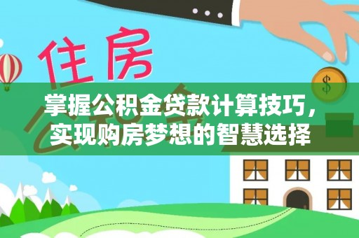 平果掌握公积金贷款计算技巧，实现购房梦想的智慧选择