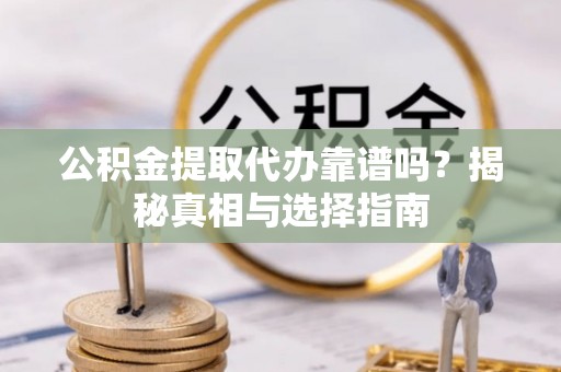 平果公积金提取代办靠谱吗？揭秘真相与选择指南