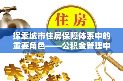 平果探索城市住房保障体系中的重要角色——公积金管理中心