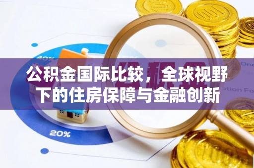 平果公积金国际比较，全球视野下的住房保障与金融创新