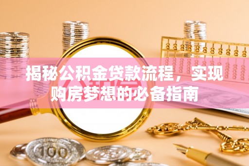 平果揭秘公积金贷款流程，实现购房梦想的必备指南