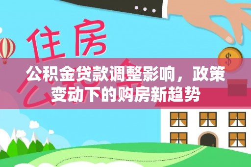 平果公积金贷款调整影响，政策变动下的购房新趋势