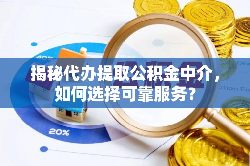 平果揭秘代办提取公积金中介，如何选择可靠服务？