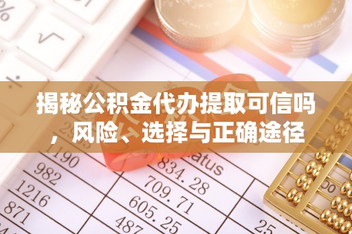 平果揭秘公积金代办提取可信吗，风险、选择与正确途径