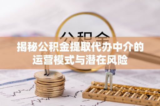平果揭秘公积金提取代办中介的运营模式与潜在风险