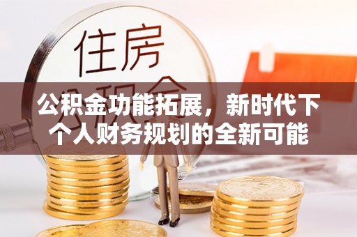 平果公积金功能拓展，新时代下个人财务规划的全新可能