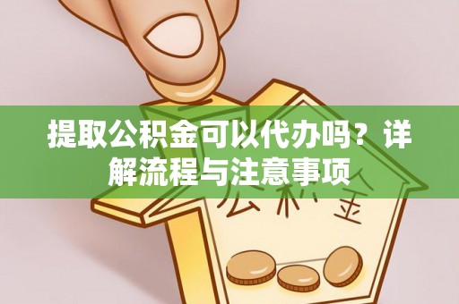 平果提取公积金可以代办吗？详解流程与注意事项