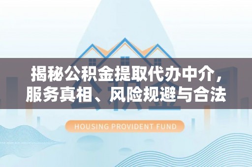 平果揭秘公积金提取代办中介，服务真相、风险规避与合法途径