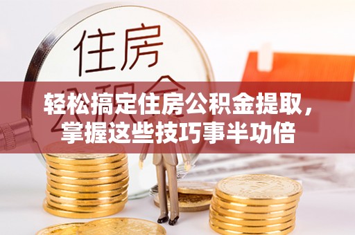 平果轻松搞定住房公积金提取，掌握这些技巧事半功倍