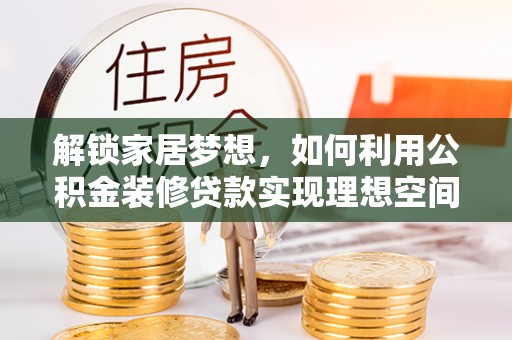 平果解锁家居梦想，如何利用公积金装修贷款实现理想空间