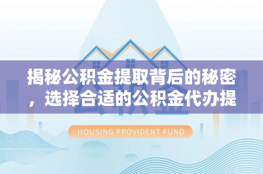 平果揭秘公积金提取背后的秘密，选择合适的公积金代办提取公司是关键