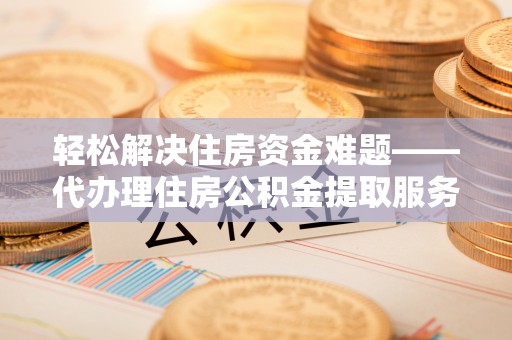 平果轻松解决住房资金难题——代办理住房公积金提取服务详解