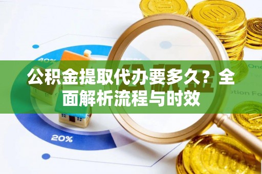 平果公积金提取代办要多久？全面解析流程与时效