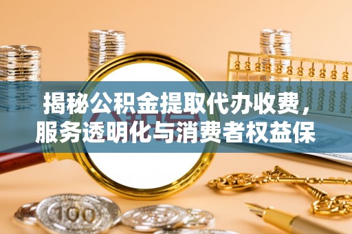 平果揭秘公积金提取代办收费，服务透明化与消费者权益保障