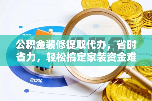 平果公积金装修提取代办，省时省力，轻松搞定家装资金难题