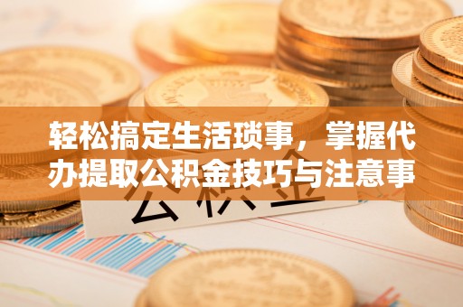 平果轻松搞定生活琐事，掌握代办提取公积金技巧与注意事项