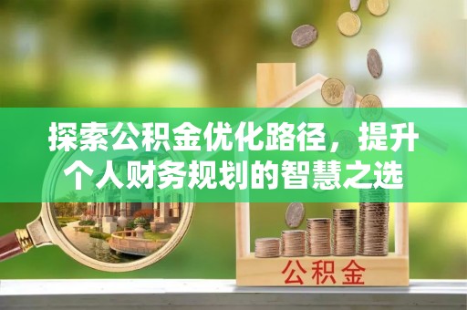 平果探索公积金优化路径，提升个人财务规划的智慧之选