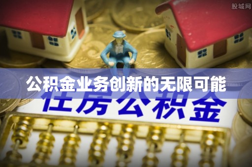 平果公积金业务创新的无限可能