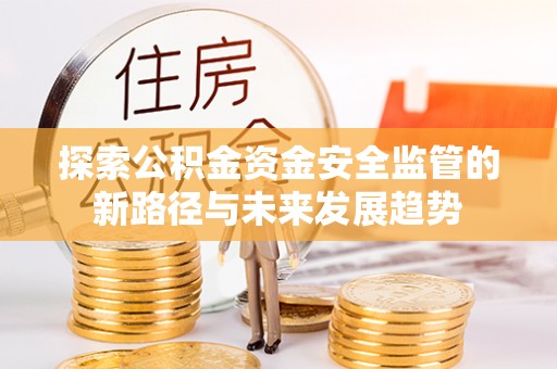 平果探索公积金资金安全监管的新路径与未来发展趋势