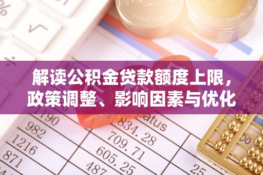 平果解读公积金贷款额度上限，政策调整、影响因素与优化策略