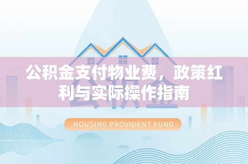 平果公积金支付物业费，政策红利与实际操作指南