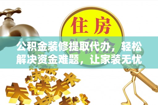 平果公积金装修提取代办，轻松解决资金难题，让家装无忧