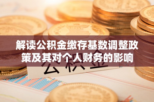 平果解读公积金缴存基数调整政策及其对个人财务的影响