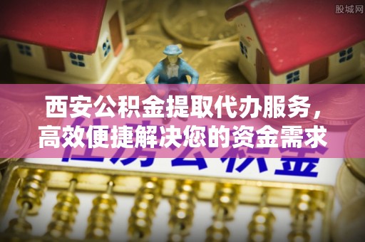 平果西安公积金提取代办服务，高效便捷解决您的资金需求