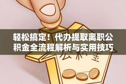 平果轻松搞定！代办提取离职公积金全流程解析与实用技巧
