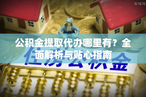 平果公积金提取代办哪里有？全面解析与贴心指南