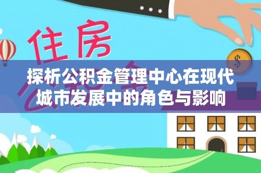 平果探析公积金管理中心在现代城市发展中的角色与影响