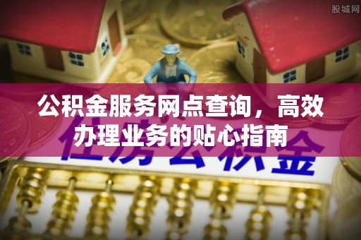 平果公积金服务网点查询，高效办理业务的贴心指南