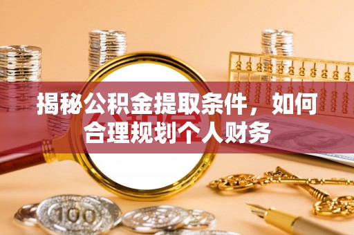 平果揭秘公积金提取条件，如何合理规划个人财务