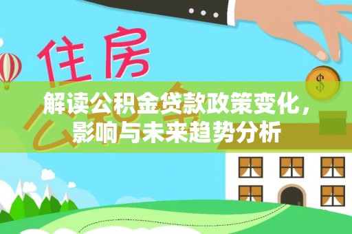 平果解读公积金贷款政策变化，影响与未来趋势分析