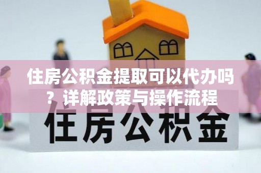 平果住房公积金提取可以代办吗？详解政策与操作流程