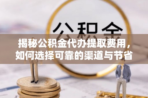 平果揭秘公积金代办提取费用，如何选择可靠的渠道与节省成本