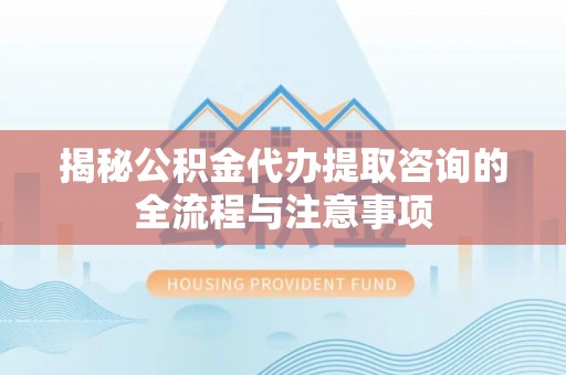 平果揭秘公积金代办提取咨询的全流程与注意事项