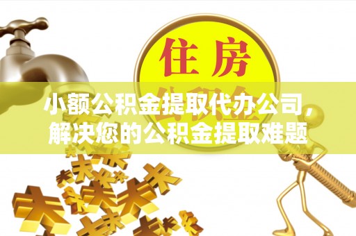 平果小额公积金提取代办公司，解决您的公积金提取难题