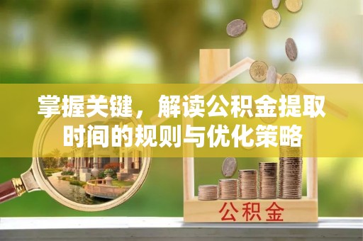 平果掌握关键，解读公积金提取时间的规则与优化策略