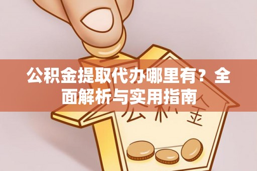 平果公积金提取代办哪里有？全面解析与实用指南