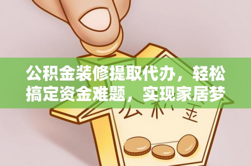 平果公积金装修提取代办，轻松搞定资金难题，实现家居梦想