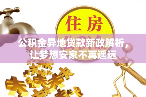 平果公积金异地贷款新政解析，让梦想安家不再遥远