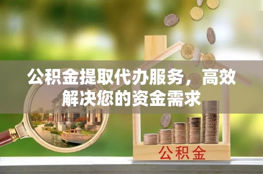 平果公积金提取代办服务，高效解决您的资金需求