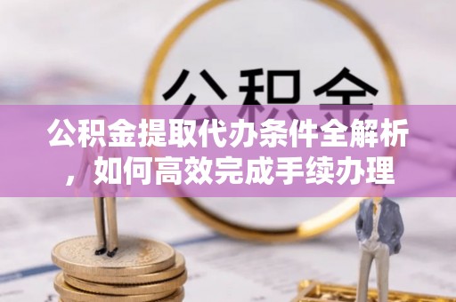 平果公积金提取代办条件全解析，如何高效完成手续办理
