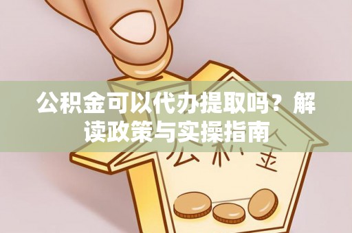 平果公积金可以代办提取吗？解读政策与实操指南