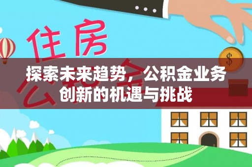 平果探索未来趋势，公积金业务创新的机遇与挑战