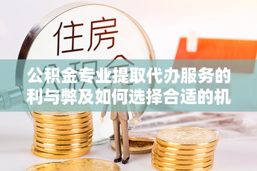 平果公积金专业提取代办服务的利与弊及如何选择合适的机构