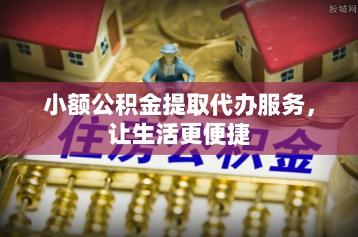 平果小额公积金提取代办服务，让生活更便捷